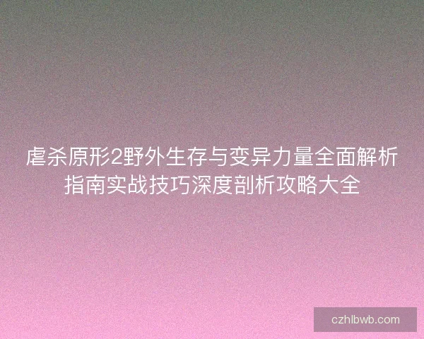 虐杀原形2野外生存与变异力量全面解析指南实战技巧深度剖析攻略大全