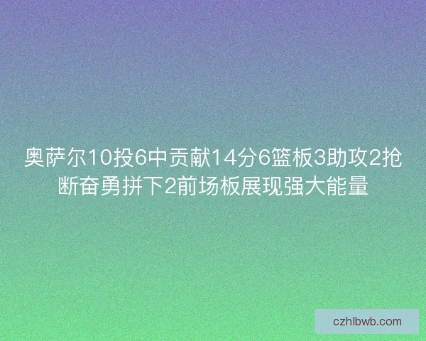 奥萨尔10投6中贡献14分6篮板3助攻2抢断奋勇拼下2前场板展现强大能量