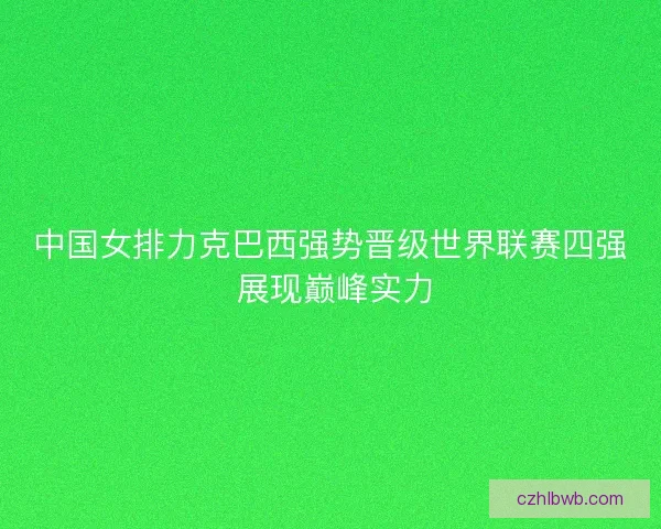 中国女排力克巴西强势晋级世界联赛四强 展现巅峰实力