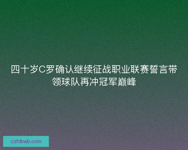 四十岁C罗确认继续征战职业联赛誓言带领球队再冲冠军巅峰